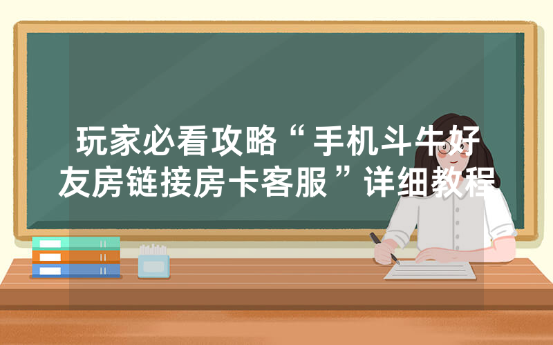 玩家必看攻略“手机斗牛好友房链接房卡客服”详细教程