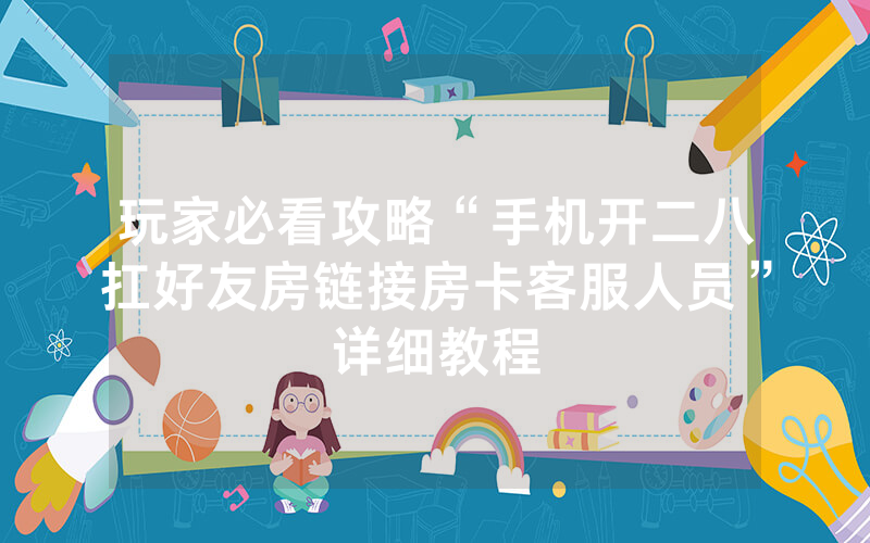 玩家必看攻略“手机开二八扛好友房链接房卡客服人员”详细教程