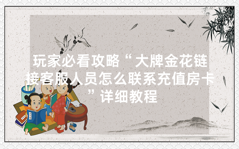 玩家必看攻略“大牌金花链接客服人员怎么联系充值房卡”详细教程
