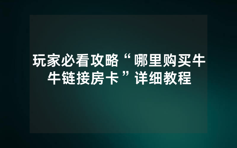 玩家必看攻略“哪里购买牛牛链接房卡”详细教程
