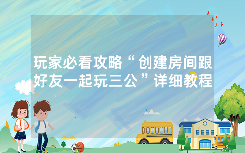 玩家必看攻略“创建房间跟好友一起玩三公”详细教程