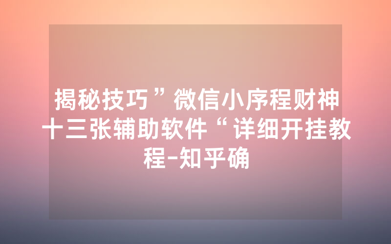 揭秘技巧”微信小序程财神十三张辅助软件“详细开挂教程-知乎确
