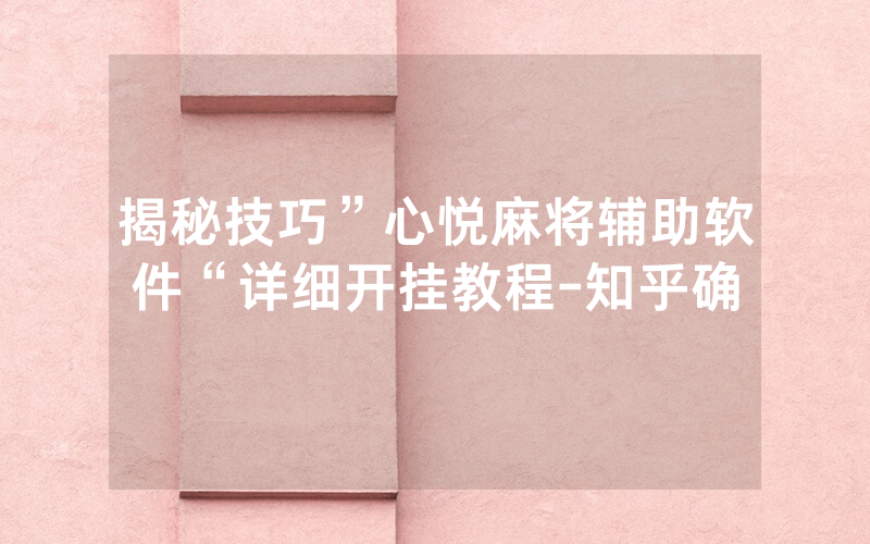 揭秘技巧”心悦麻将辅助软件“详细开挂教程-知乎确