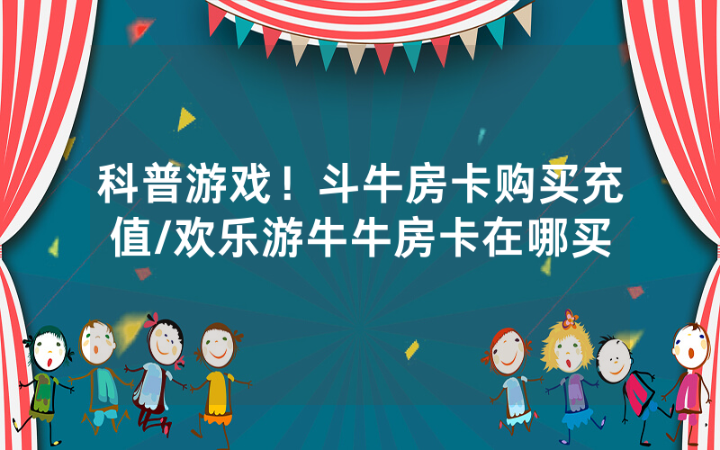 科普游戏！斗牛房卡购买充值/欢乐游牛牛房卡在哪买