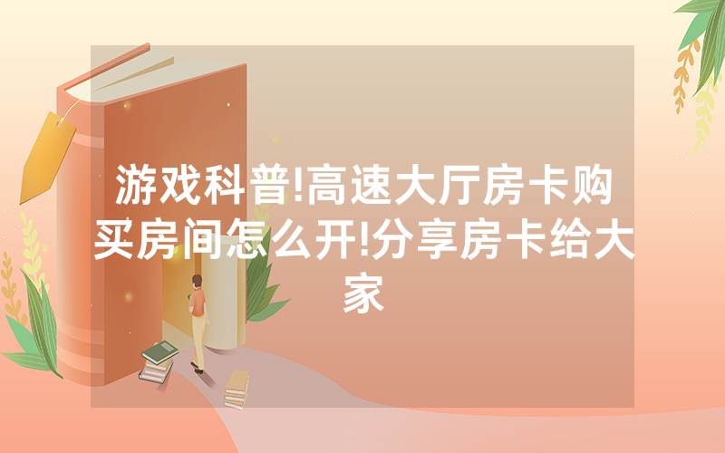 游戏科普!高速大厅房卡购买房间怎么开!分享房卡给大家