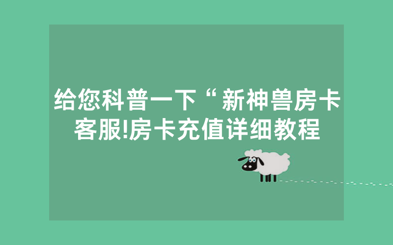 给您科普一下“新神兽房卡客服!房卡充值详细教程