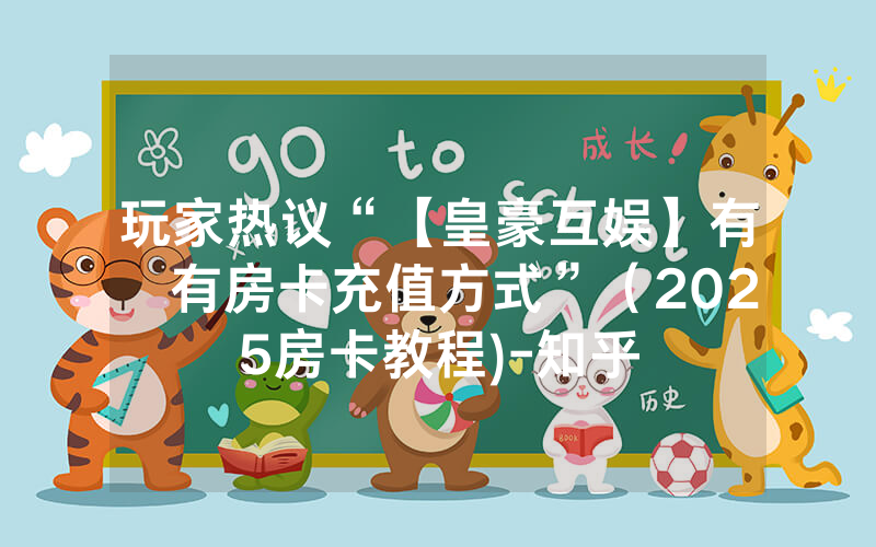玩家热议“【皇豪互娱】有沒有房卡充值方式”（2025房卡教程)-知乎