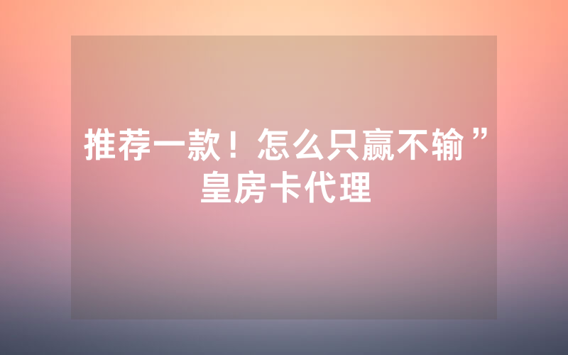 推荐一款！怎么只赢不输”皇房卡代理