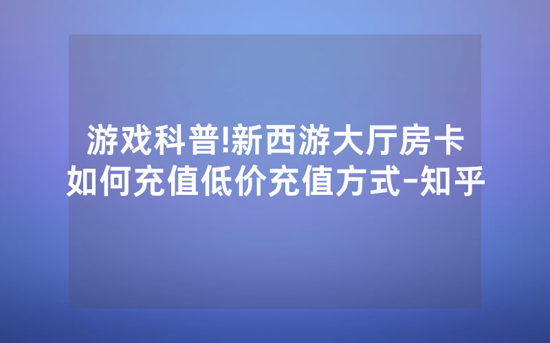 游戏科普!新西游大厅房卡如何充值低价充值方式-知乎