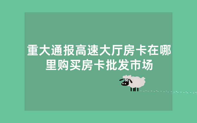 重大通报高速大厅房卡在哪里购买房卡批发市场