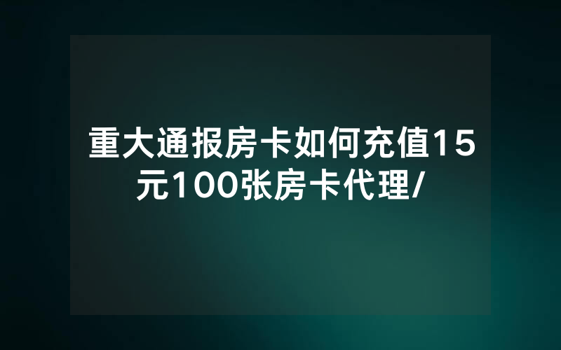 重大通报房卡如何充值15元100张房卡代理/