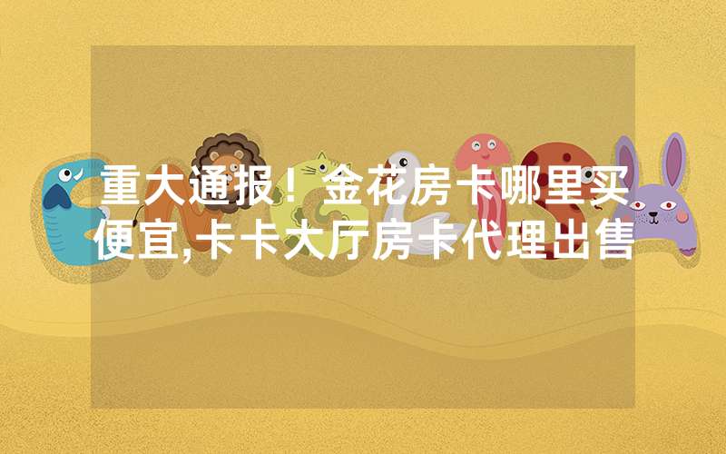 重大通报！金花房卡哪里买便宜,卡卡大厅房卡代理出售