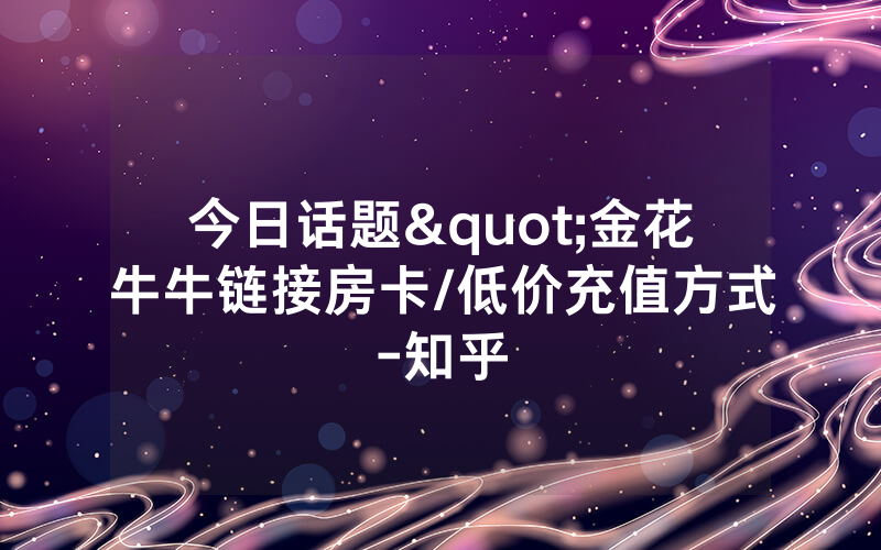 今日话题"金花牛牛链接房卡/低价充值方式-知乎