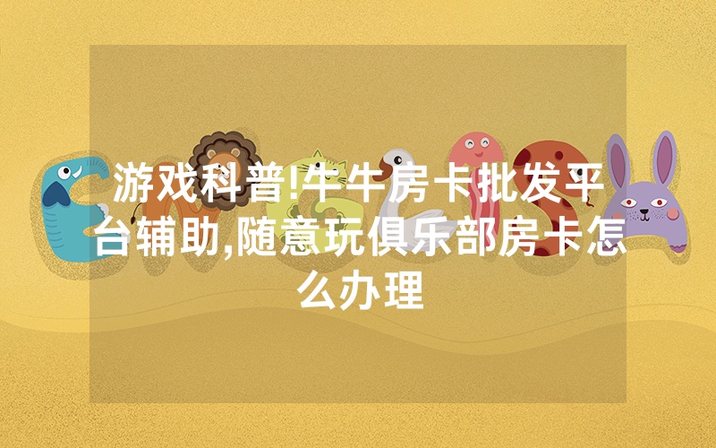 游戏科普!牛牛房卡批发平台辅助,随意玩俱乐部房卡怎么办理