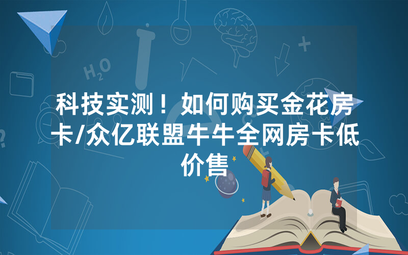科技实测！如何购买金花房卡/众亿联盟牛牛全网房卡低价售