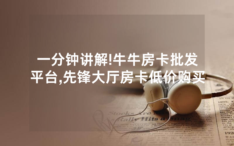 一分钟讲解!牛牛房卡批发平台,先锋大厅房卡低价购买