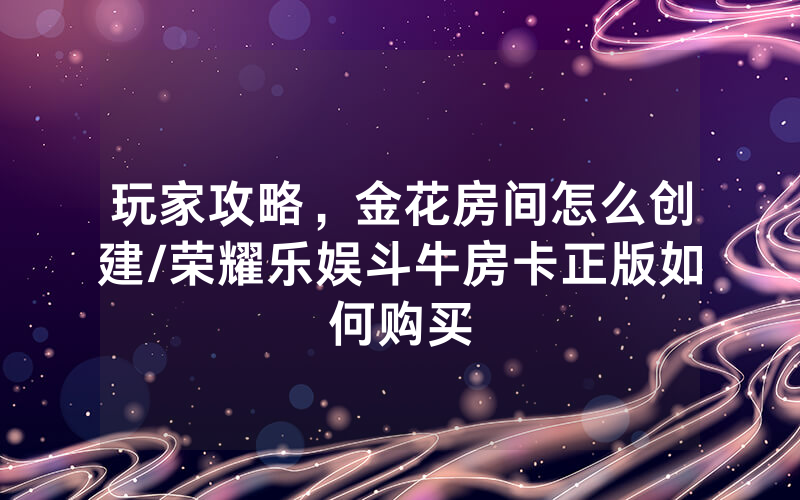 玩家攻略，金花房间怎么创建/荣耀乐娱斗牛房卡正版如何购买