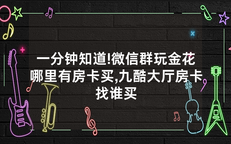 一分钟知道!微信群玩金花哪里有房卡买,九酷大厅房卡找谁买