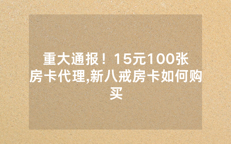 重大通报！15元100张房卡代理,新八戒房卡如何购买