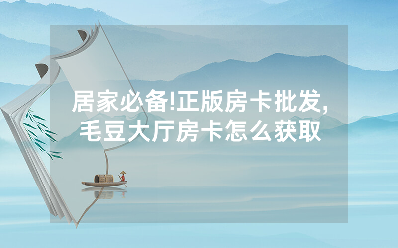 居家必备!正版房卡批发,毛豆大厅房卡怎么获取