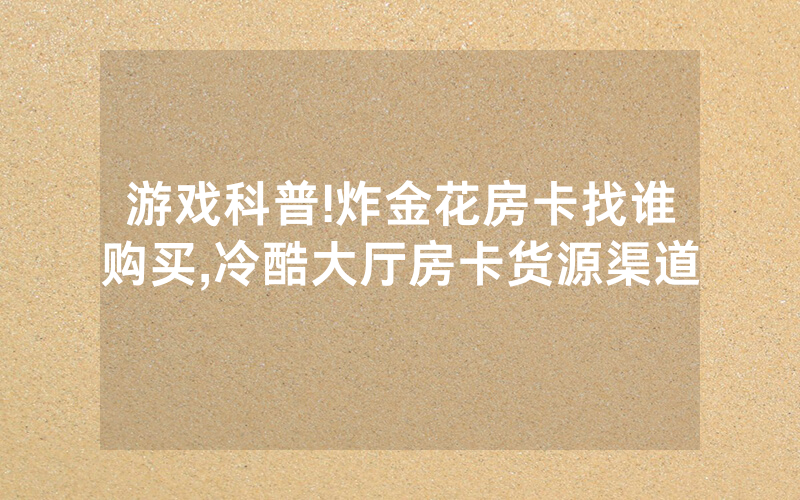 游戏科普!炸金花房卡找谁购买,冷酷大厅房卡货源渠道