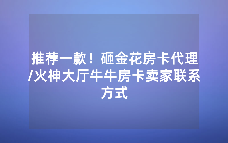 推荐一款！砸金花房卡代理/火神大厅牛牛房卡卖家联系方式
