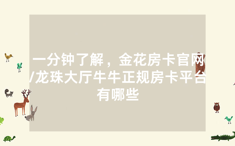 一分钟了解，金花房卡官网/龙珠大厅牛牛正规房卡平台有哪些