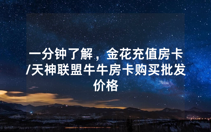 一分钟了解，金花充值房卡/天神联盟牛牛房卡购买批发价格