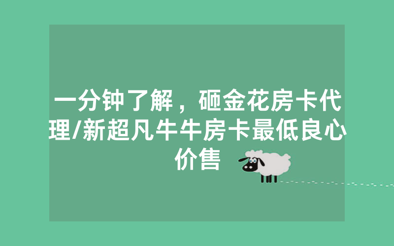 一分钟了解，砸金花房卡代理/新超凡牛牛房卡最低良心价售