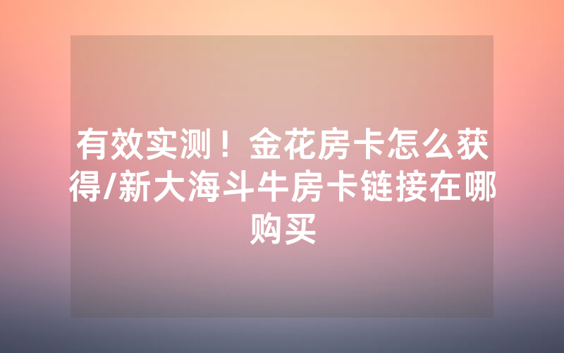 有效实测！金花房卡怎么获得/新大海斗牛房卡链接在哪购买