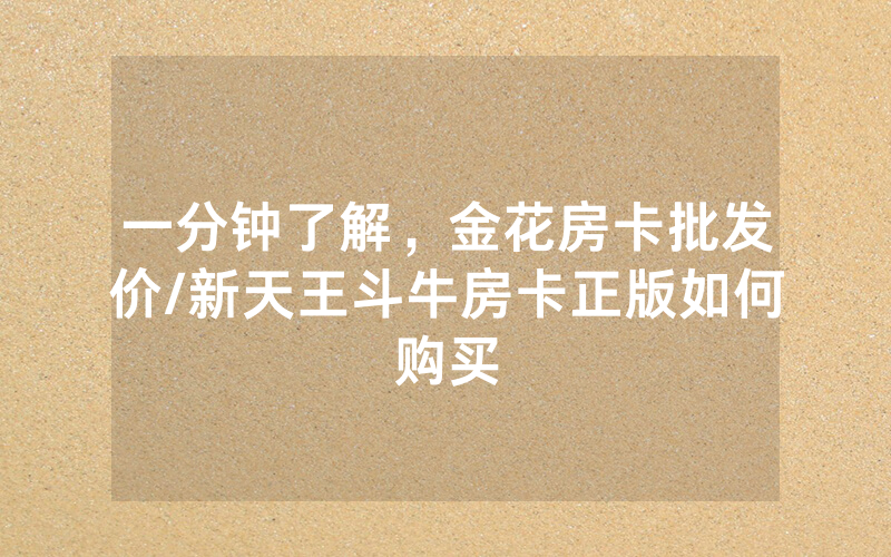 一分钟了解，金花房卡批发价/新天王斗牛房卡正版如何购买