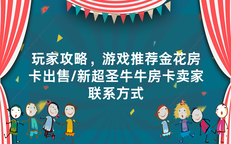玩家攻略，游戏推荐金花房卡出售/新超圣牛牛房卡卖家联系方式