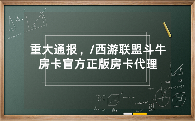 重大通报，/西游联盟斗牛房卡官方正版房卡代理