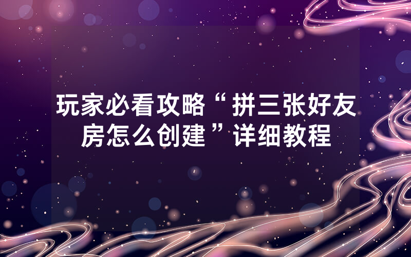 玩家必看攻略“拼三张好友房怎么创建”详细教程