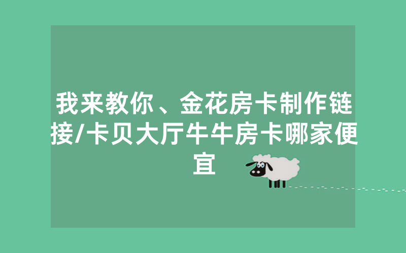 我来教你、金花房卡制作链接/卡贝大厅牛牛房卡哪家便宜