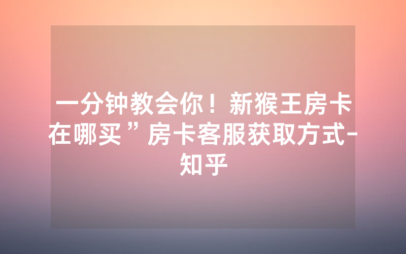 一分钟教会你！新猴王房卡在哪买”房卡客服获取方式-知乎