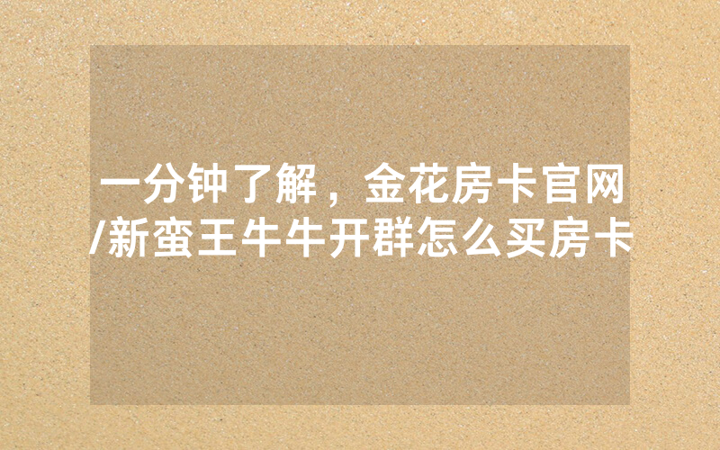 一分钟了解，金花房卡官网/新蛮王牛牛开群怎么买房卡