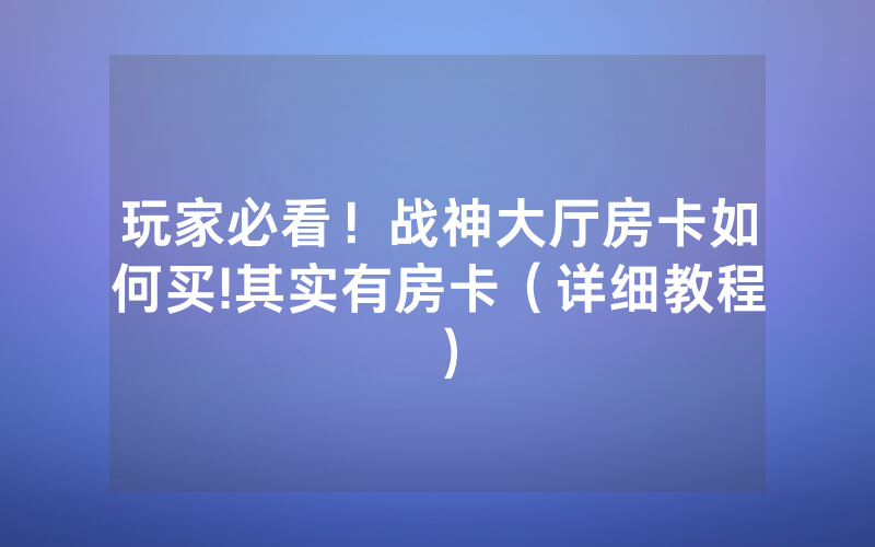玩家必看！战神大厅房卡如何买!其实有房卡（详细教程）