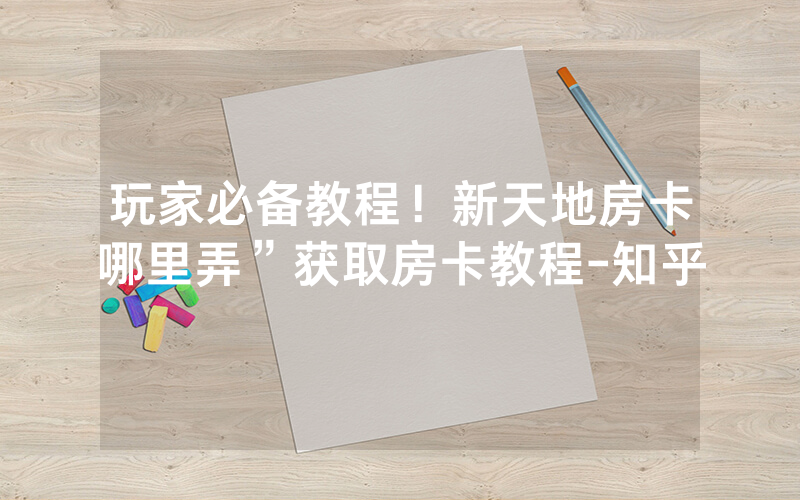 玩家必备教程！新天地房卡哪里弄”获取房卡教程-知乎