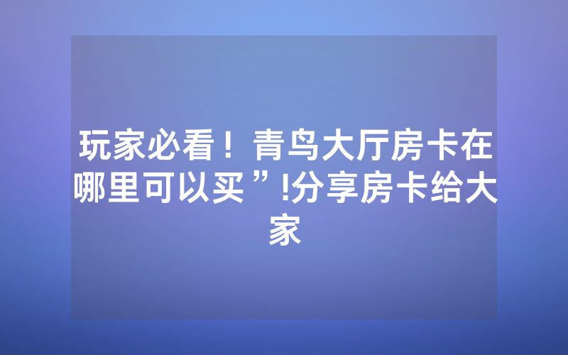 玩家必看！青鸟大厅房卡在哪里可以买”!分享房卡给大家