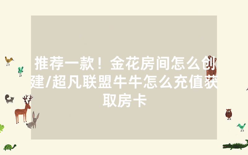 推荐一款！金花房间怎么创建/超凡联盟牛牛怎么充值获取房卡