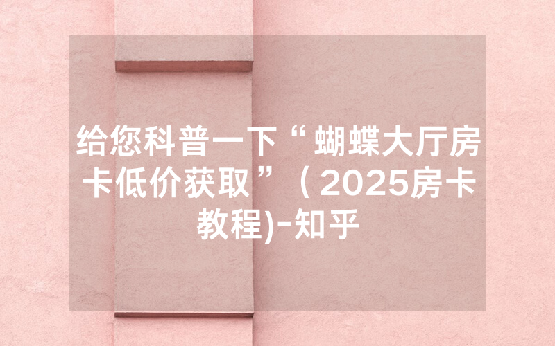 给您科普一下“蝴蝶大厅房卡低价获取”（2025房卡教程)-知乎