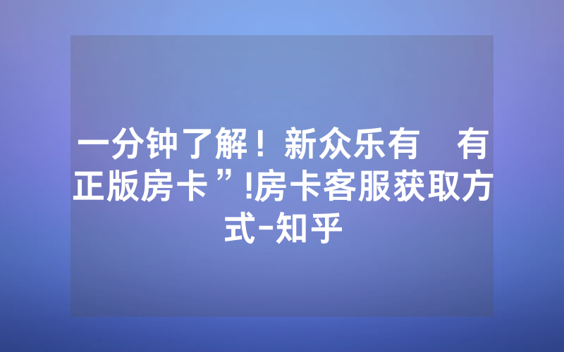一分钟了解！新众乐有沒有正版房卡”!房卡客服获取方式-知乎