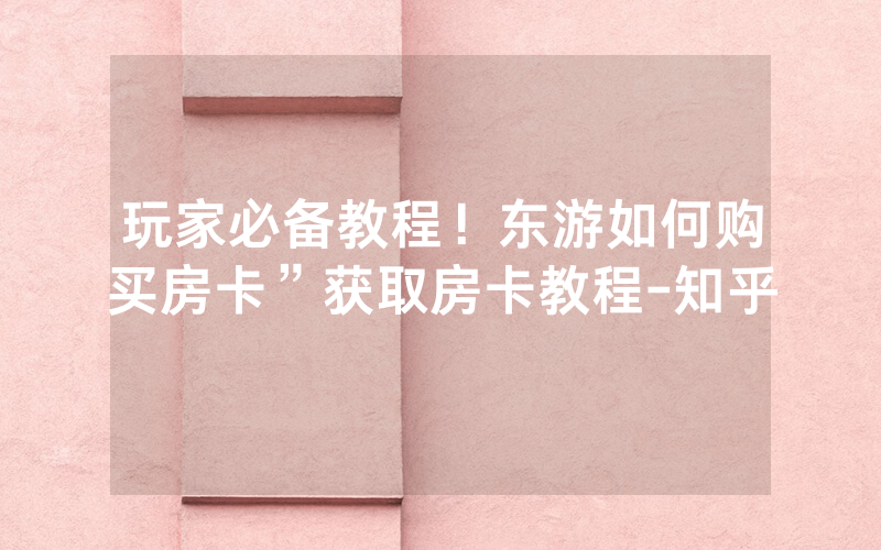 玩家必备教程！东游如何购买房卡”获取房卡教程-知乎