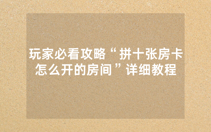玩家必看攻略“拼十张房卡怎么开的房间”详细教程