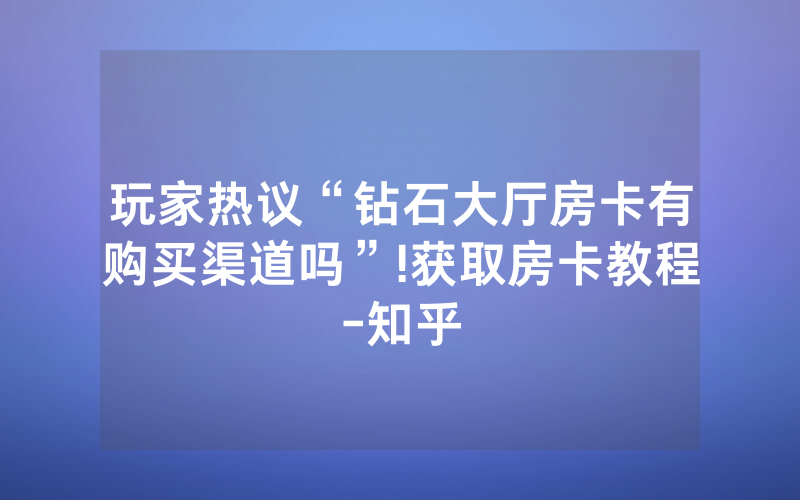 玩家热议“钻石大厅房卡有购买渠道吗”!获取房卡教程-知乎