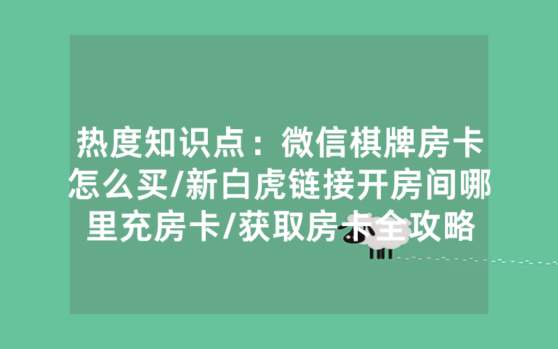 热度知识点：微信棋牌房卡怎么买/新白虎链接开房间哪里充房卡/获取房卡全攻略