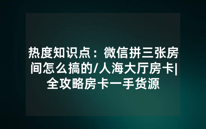 热度知识点：微信拼三张房间怎么搞的/人海大厅房卡|全攻略房卡一手货源