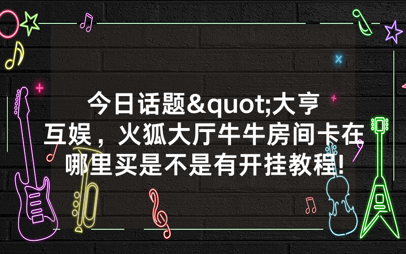 今日话题"大亨互娱，火狐大厅牛牛房间卡在哪里买是不是有开挂教程!