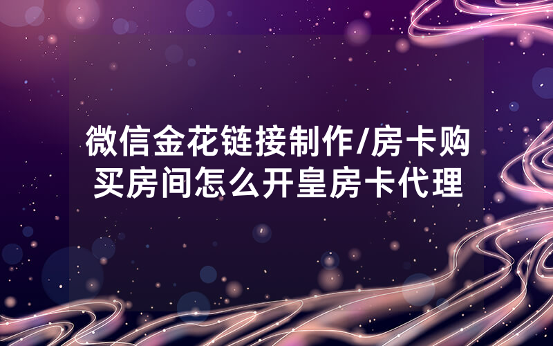 微信金花链接制作/房卡购买房间怎么开皇房卡代理